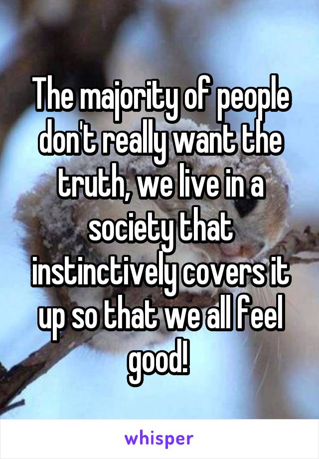 The majority of people don't really want the truth, we live in a society that instinctively covers it up so that we all feel good! 