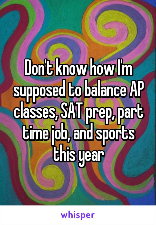 Don't know how I'm supposed to balance AP classes, SAT prep, part time job, and sports this year