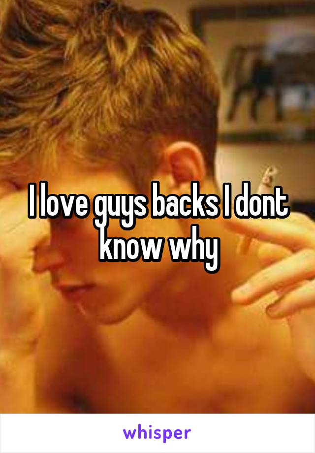 I love guys backs I dont know why