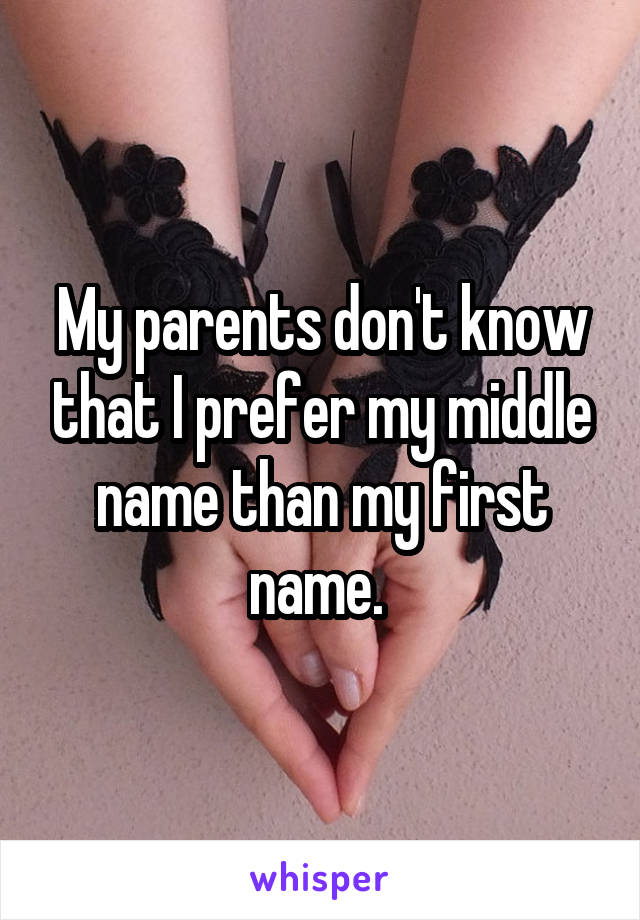 My parents don't know that I prefer my middle name than my first name. 