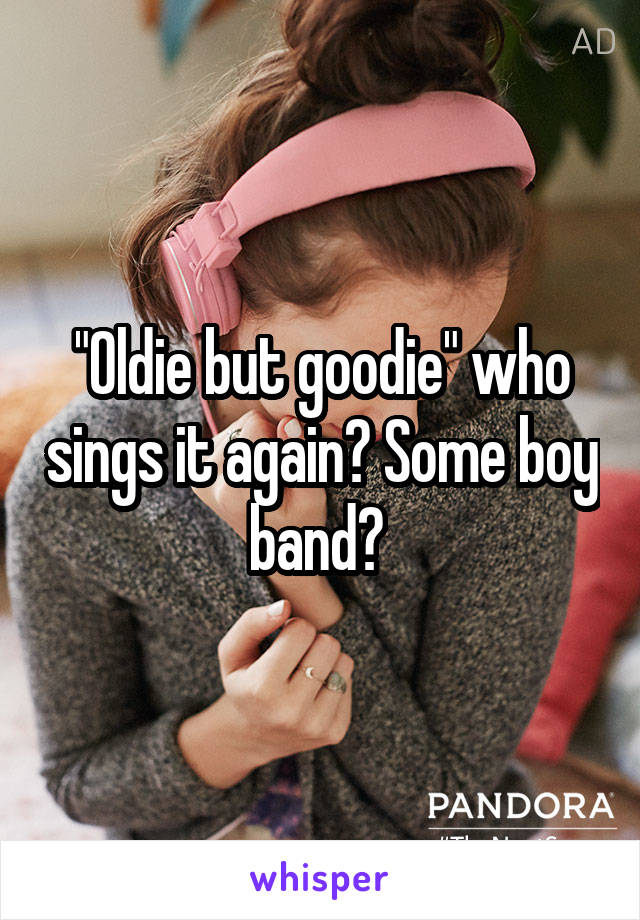 "Oldie but goodie" who sings it again? Some boy band? 