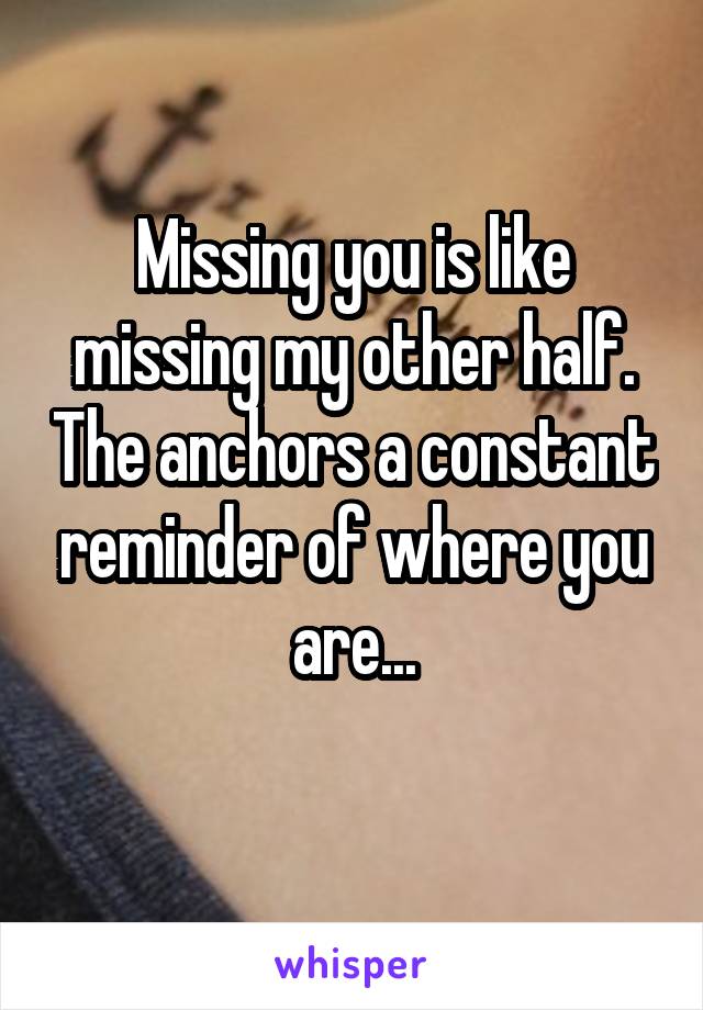 Missing you is like missing my other half. The anchors a constant reminder of where you are...
