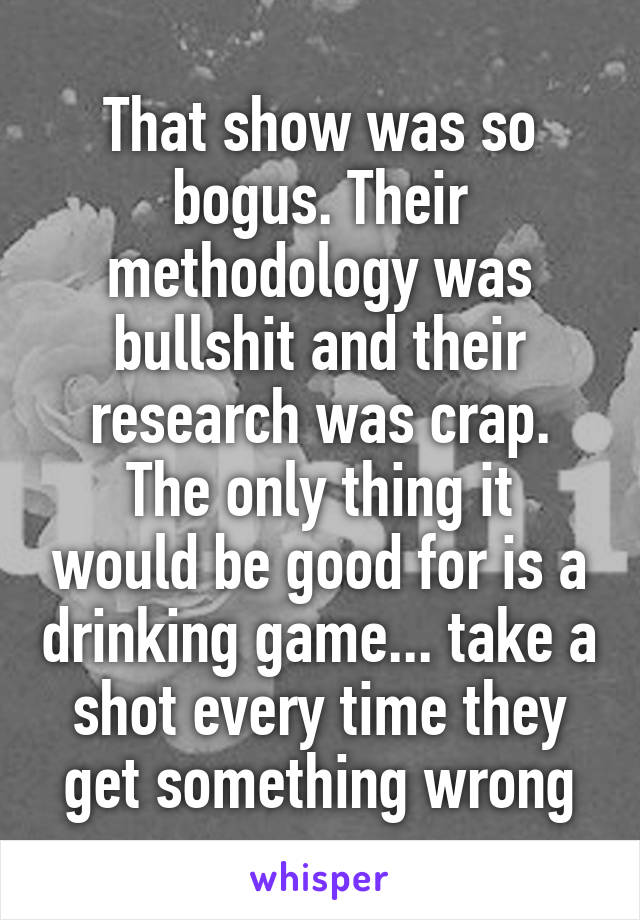 That show was so bogus. Their methodology was bullshit and their research was crap.
The only thing it would be good for is a drinking game... take a shot every time they get something wrong