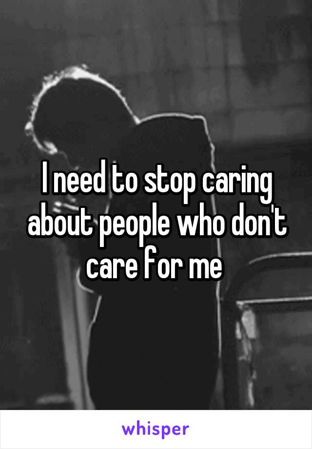 I need to stop caring about people who don't care for me 