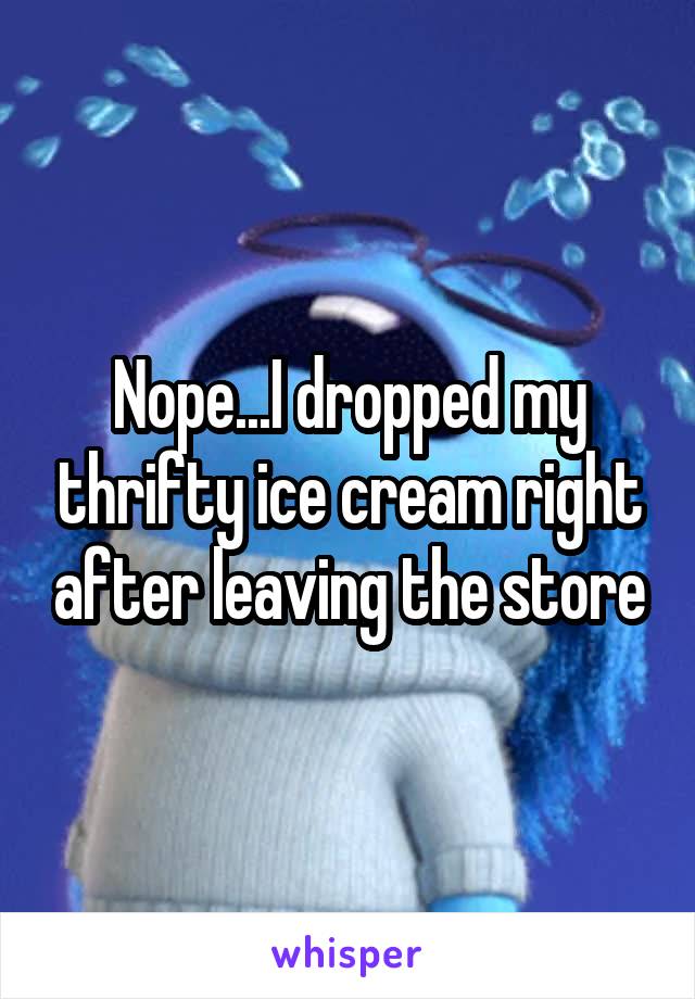 Nope...I dropped my thrifty ice cream right after leaving the store