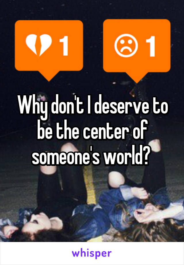 Why don't I deserve to be the center of someone's world? 