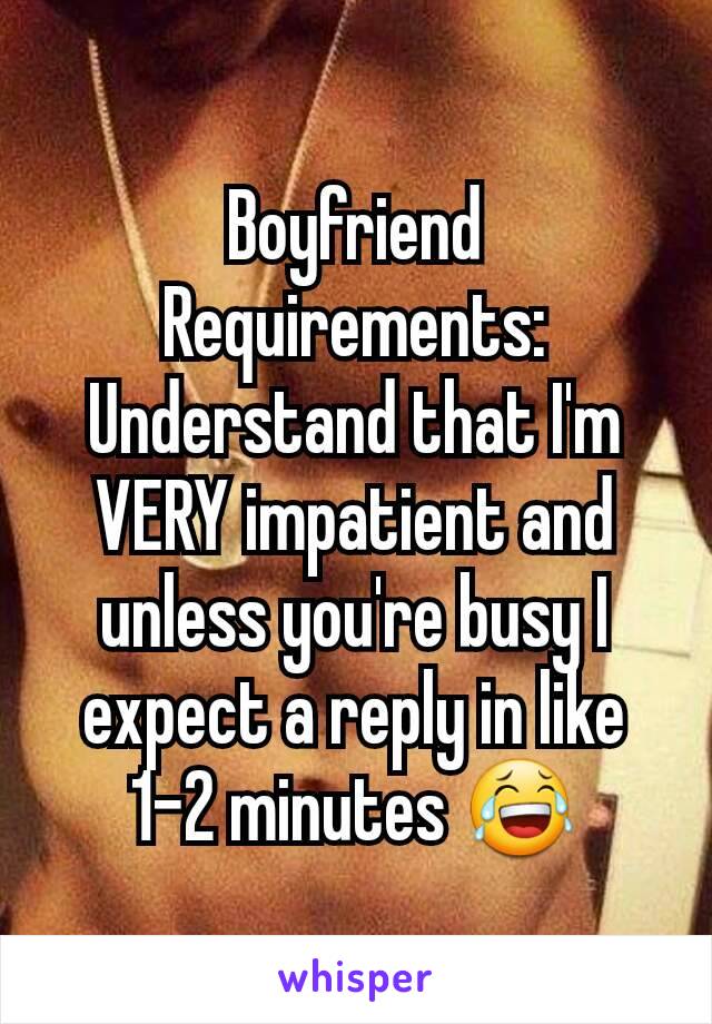 Boyfriend Requirements:
Understand that I'm VERY impatient and unless you're busy I expect a reply in like 1-2 minutes 😂