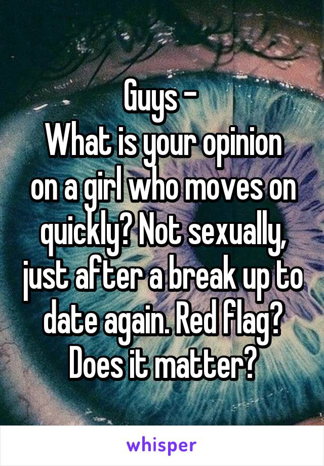 Guys - 
What is your opinion on a girl who moves on quickly? Not sexually, just after a break up to date again. Red flag? Does it matter?