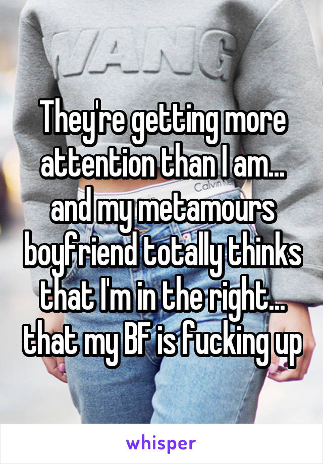 They're getting more attention than I am... and my metamours boyfriend totally thinks that I'm in the right... that my BF is fucking up