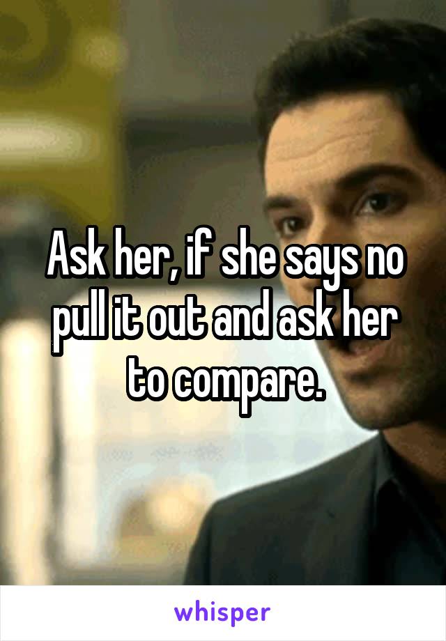 Ask her, if she says no pull it out and ask her to compare.