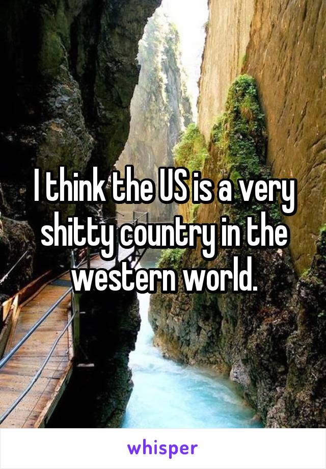 I think the US is a very shitty country in the western world.