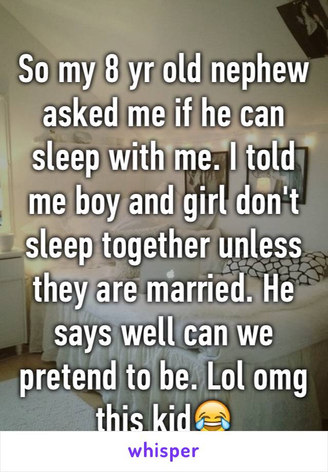 So my 8 yr old nephew asked me if he can sleep with me. I told me boy and girl don't sleep together unless they are married. He says well can we pretend to be. Lol omg this kid😂