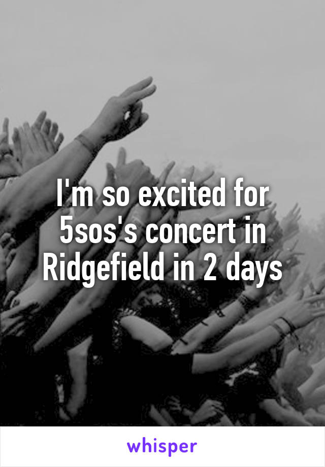 I'm so excited for 5sos's concert in Ridgefield in 2 days