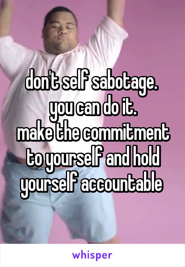 don't self sabotage.  you can do it.
make the commitment to yourself and hold yourself accountable 