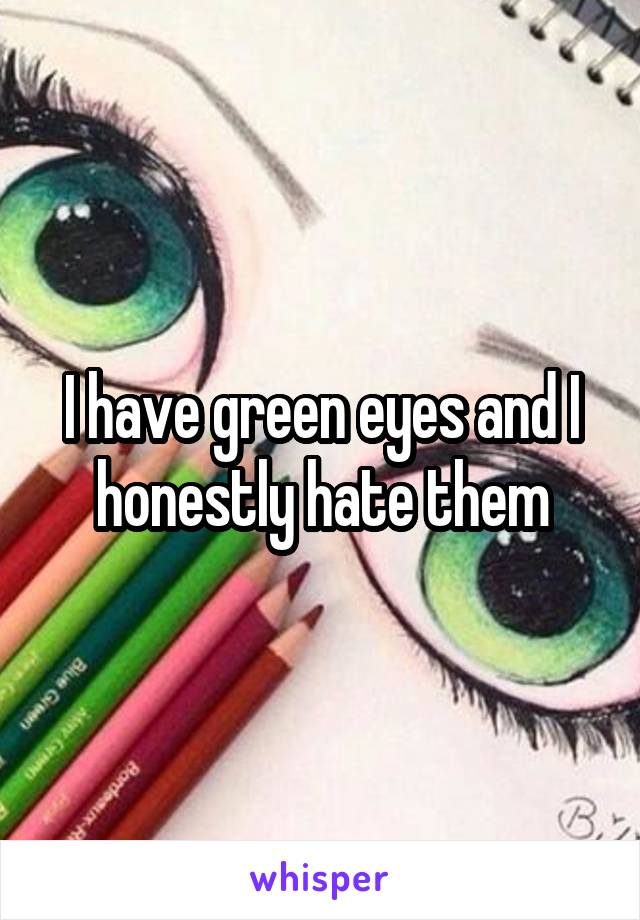 I have green eyes and I honestly hate them