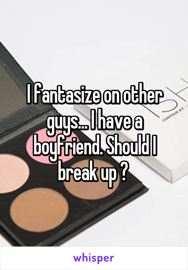 I fantasize on other guys... I have a boyfriend. Should I break up ? 