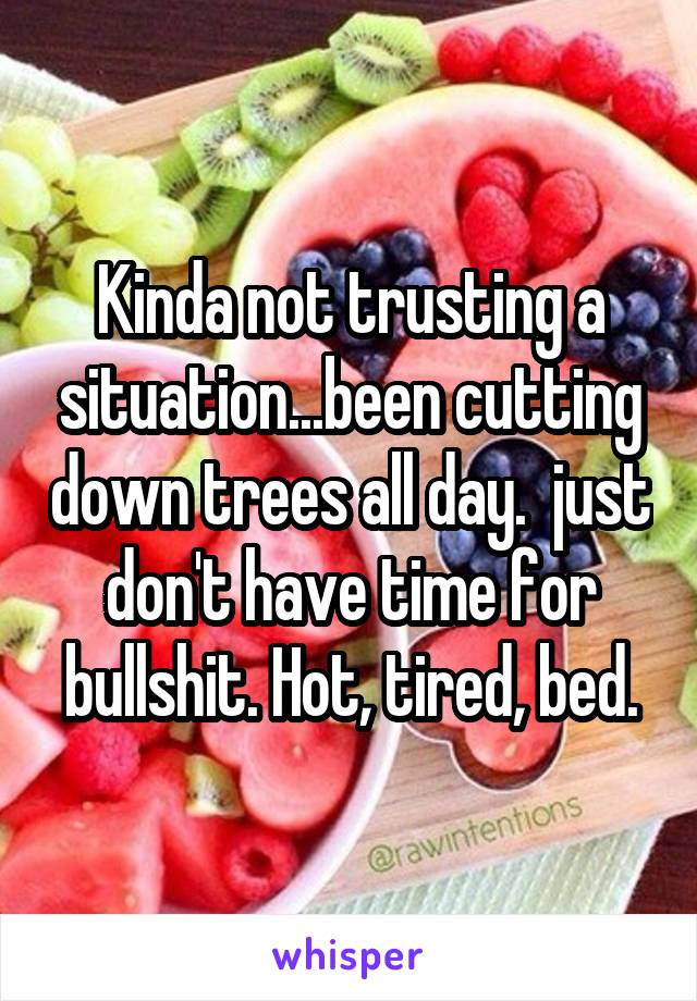 Kinda not trusting a situation...been cutting down trees all day.  just don't have time for bullshit. Hot, tired, bed.