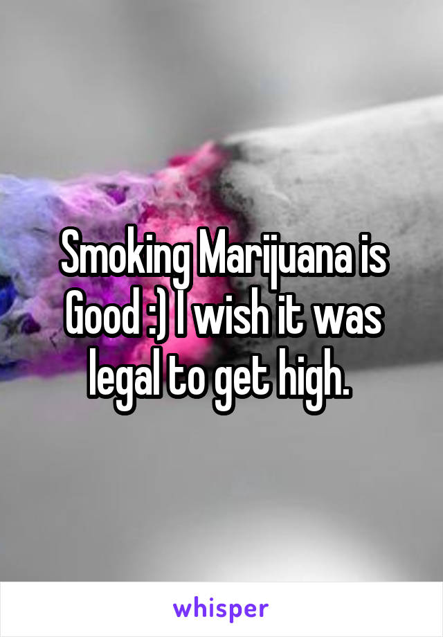 Smoking Marijuana is Good :) I wish it was legal to get high. 