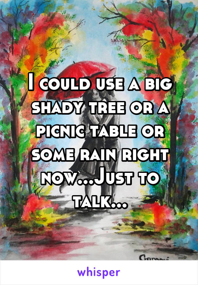 I could use a big shady tree or a picnic table or some rain right now...Just to talk...