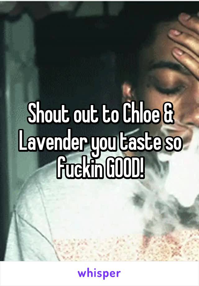 Shout out to Chloe & Lavender you taste so fuckin GOOD!