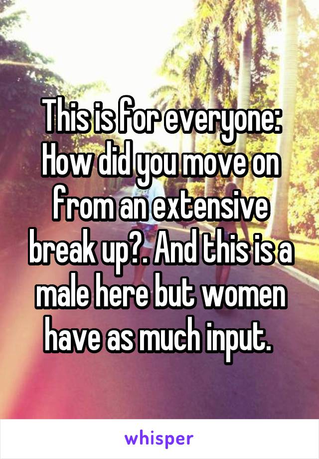 This is for everyone: How did you move on from an extensive break up?. And this is a male here but women have as much input. 