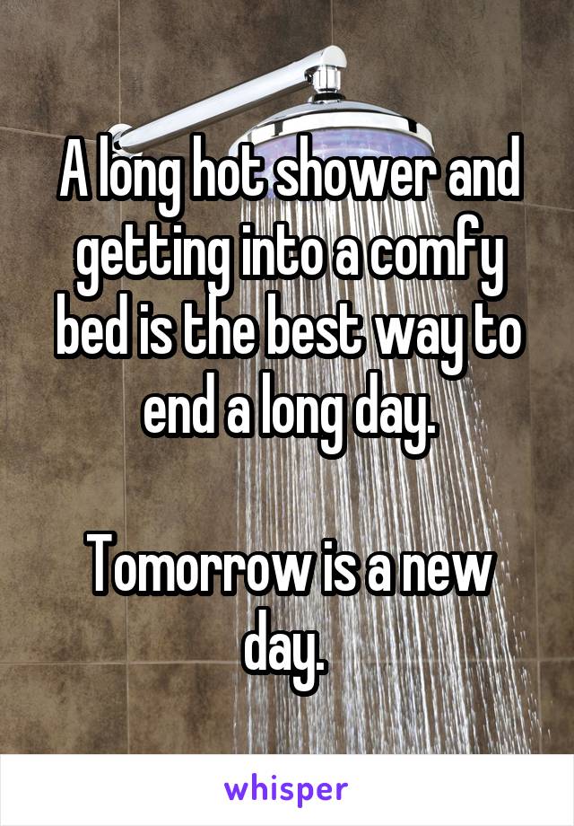 A long hot shower and getting into a comfy bed is the best way to end a long day.

Tomorrow is a new day. 