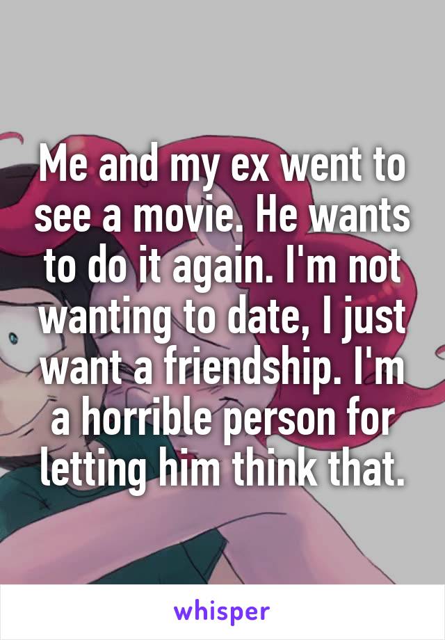 Me and my ex went to see a movie. He wants to do it again. I'm not wanting to date, I just want a friendship. I'm a horrible person for letting him think that.