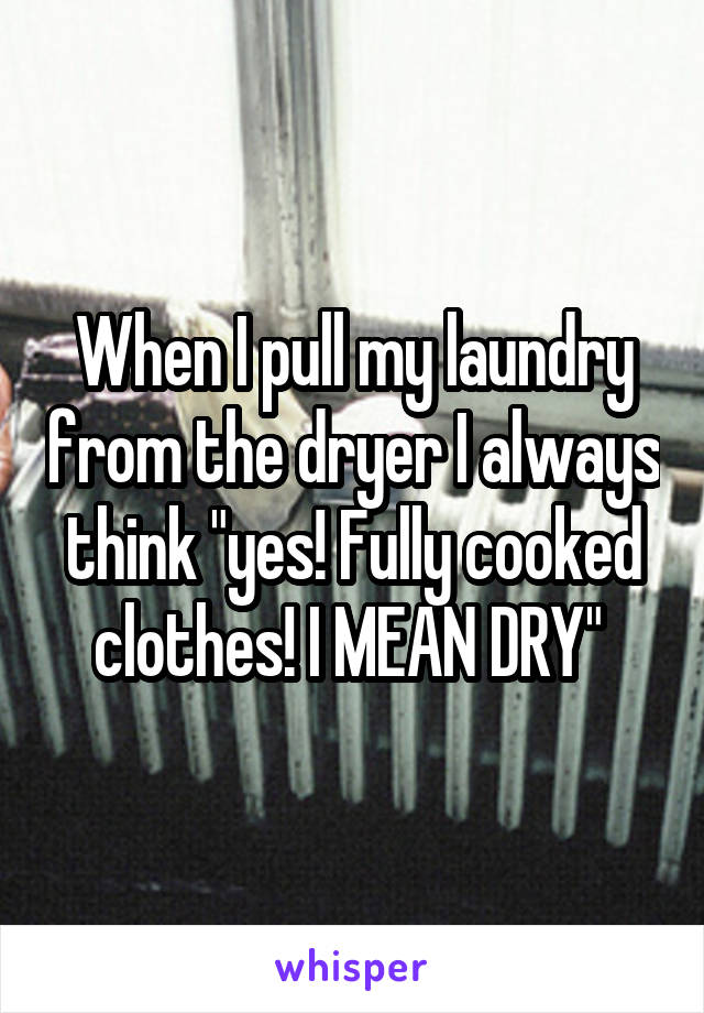 When I pull my laundry from the dryer I always think "yes! Fully cooked clothes! I MEAN DRY" 