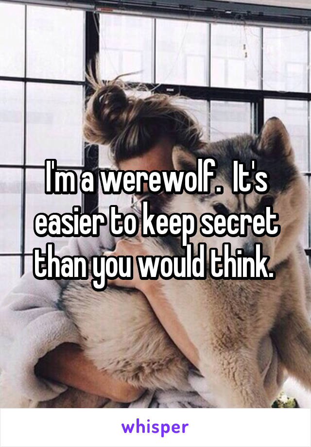 I'm a werewolf.  It's easier to keep secret than you would think. 