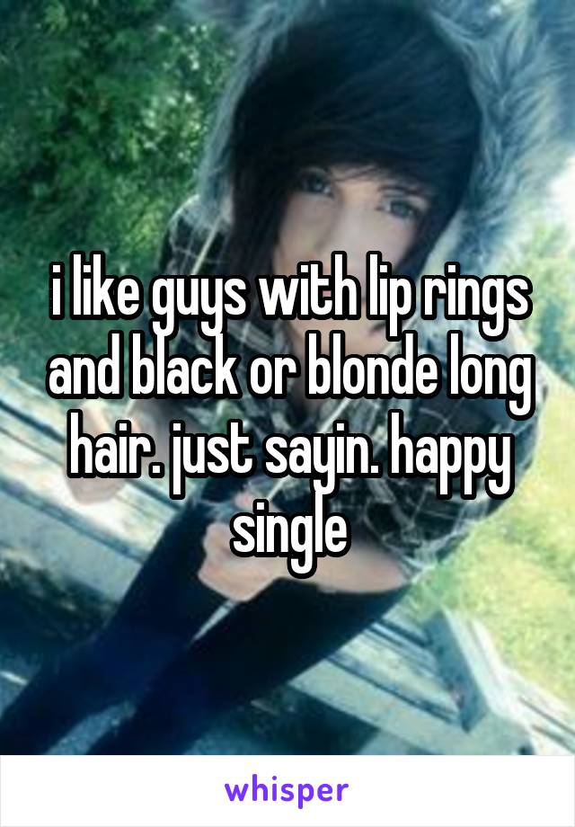 i like guys with lip rings and black or blonde long hair. just sayin. happy single