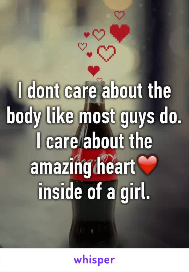 I dont care about the body like most guys do. I care about the amazing heart❤️ inside of a girl.