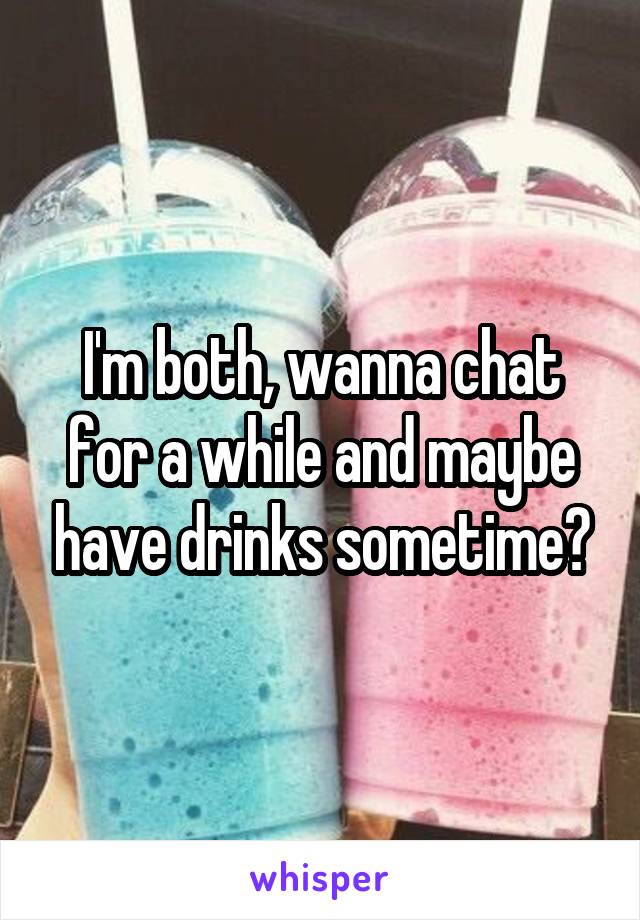 I'm both, wanna chat for a while and maybe have drinks sometime?