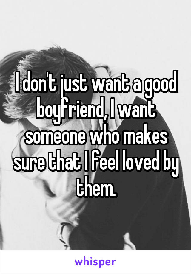 I don't just want a good boyfriend, I want someone who makes sure that I feel loved by them.