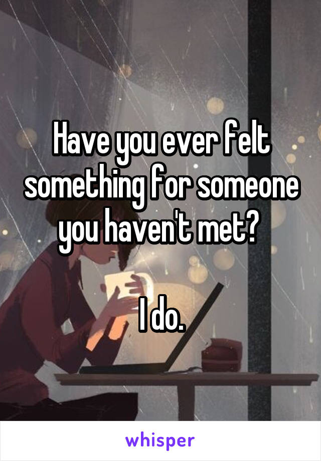 Have you ever felt something for someone you haven't met? 

I do.