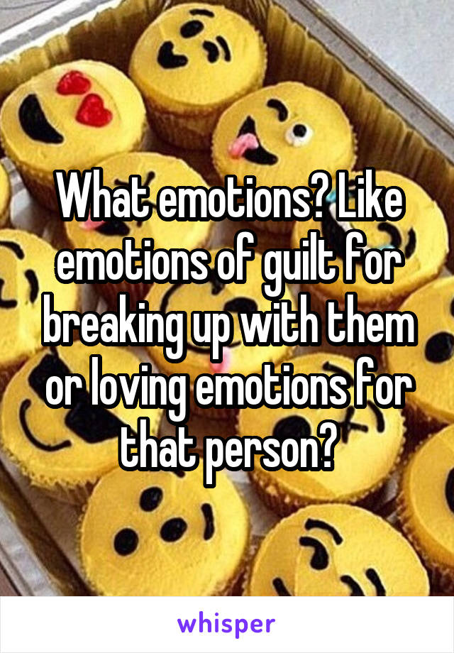 What emotions? Like emotions of guilt for breaking up with them or loving emotions for that person?