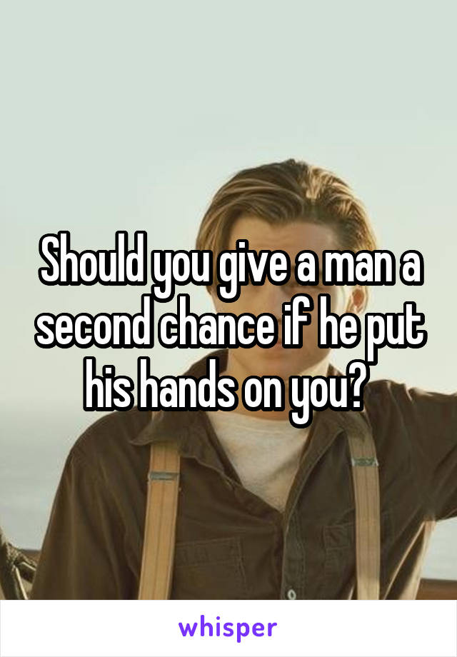 Should you give a man a second chance if he put his hands on you? 