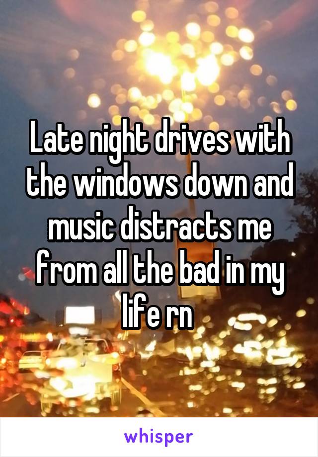 Late night drives with the windows down and music distracts me from all the bad in my life rn 