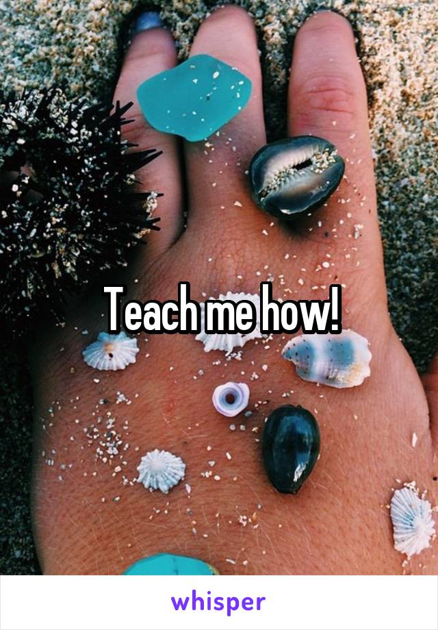 Teach me how!