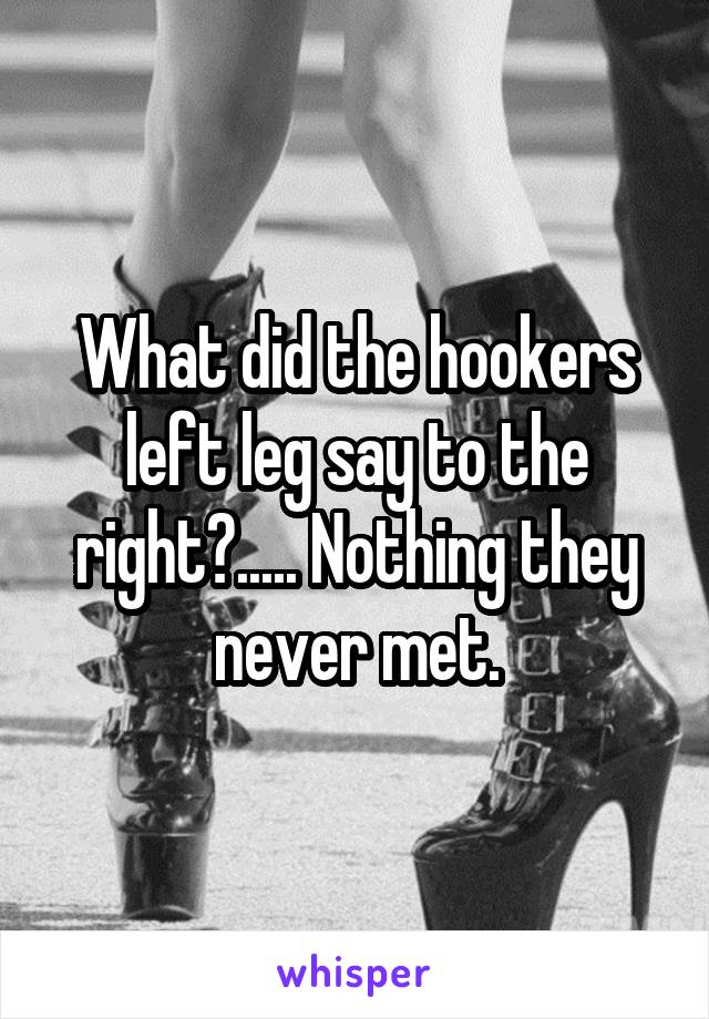 What did the hookers left leg say to the right?..... Nothing they never met.