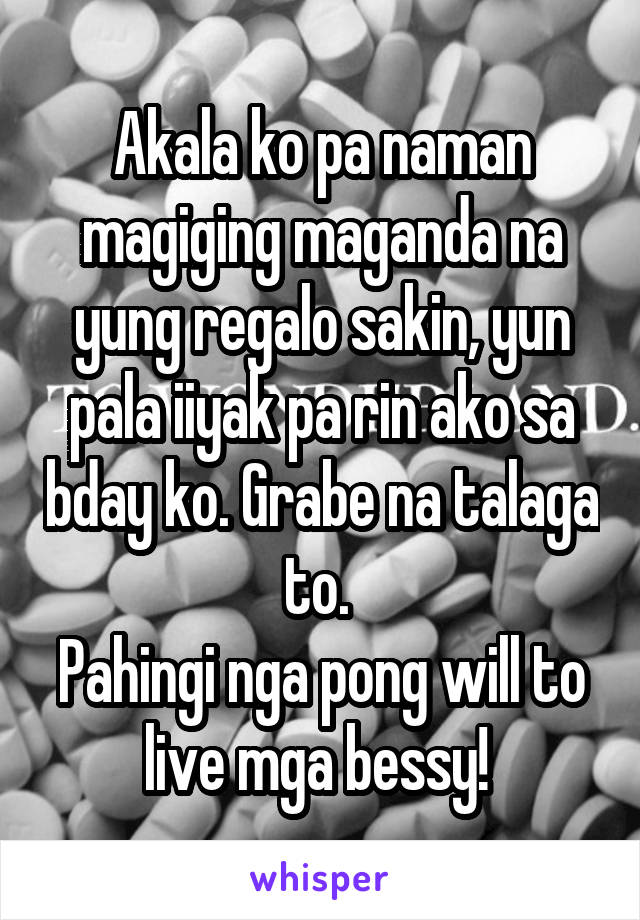 Akala ko pa naman magiging maganda na yung regalo sakin, yun pala iiyak pa rin ako sa bday ko. Grabe na talaga to. 
Pahingi nga pong will to live mga bessy! 