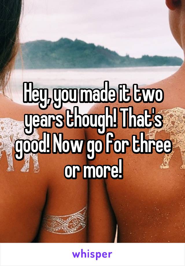 Hey, you made it two years though! That's good! Now go for three or more!