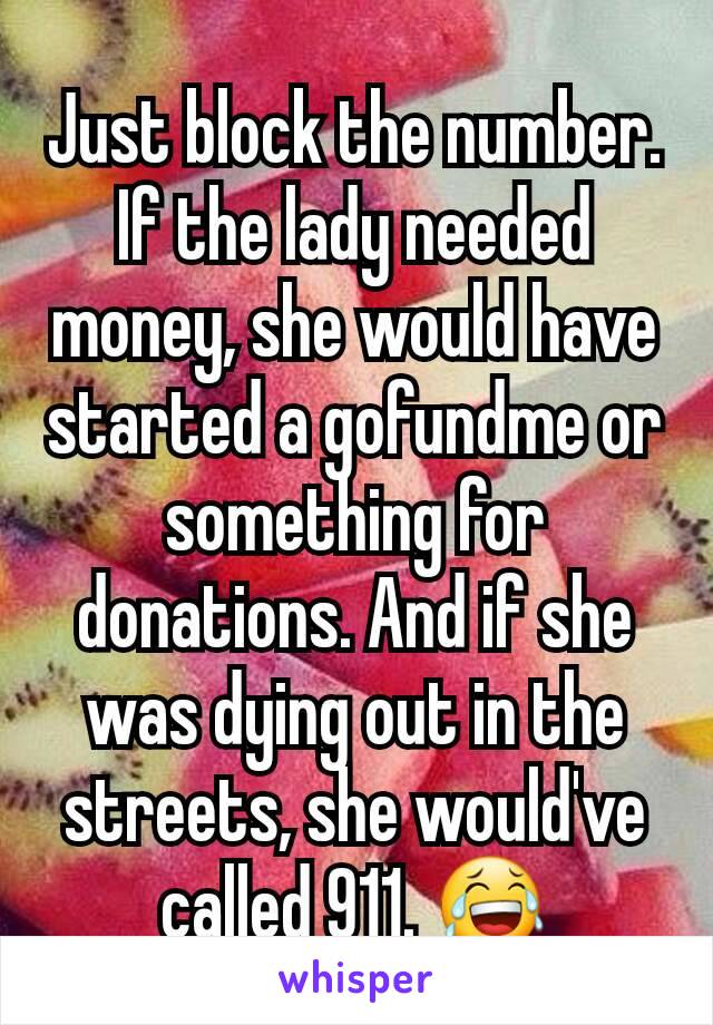 Just block the number. If the lady needed money, she would have started a gofundme or something for donations. And if she was dying out in the streets, she would've called 911. 😂