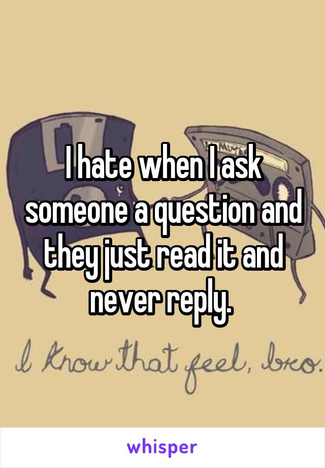 I hate when I ask someone a question and they just read it and never reply. 