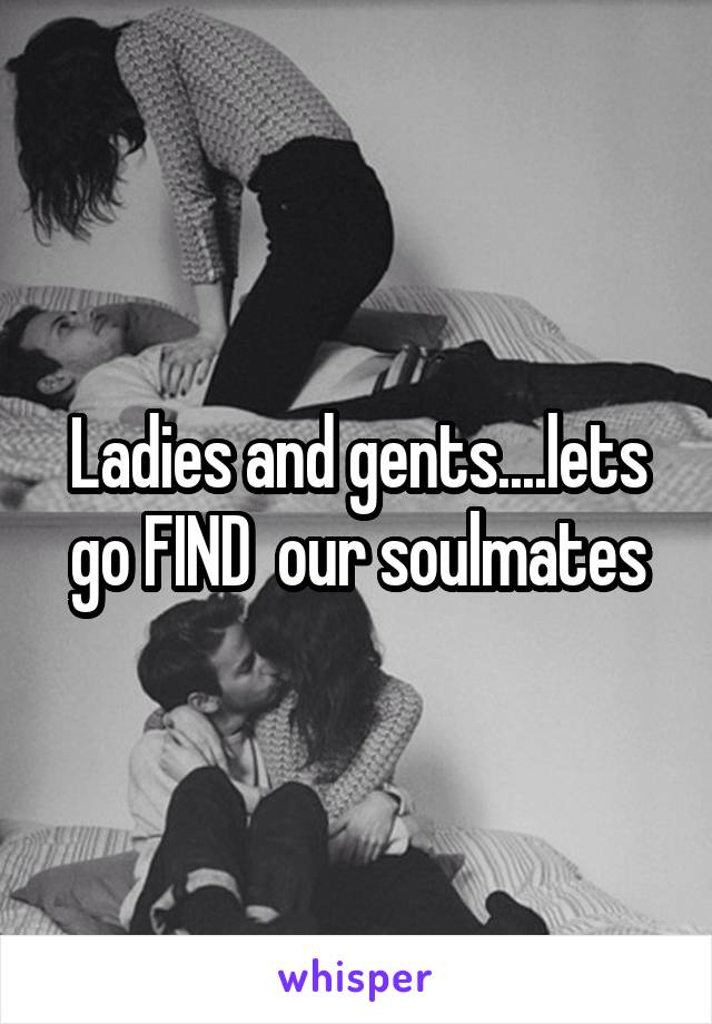 Ladies and gents....lets go FIND  our soulmates