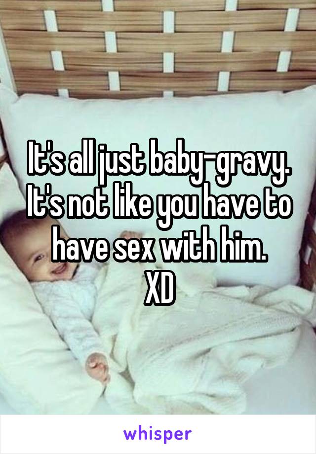 It's all just baby-gravy. It's not like you have to have sex with him.
XD