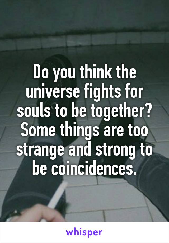 Do you think the universe fights for souls to be together? Some things are too strange and strong to be coincidences.