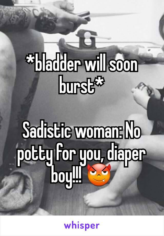 *bladder will soon burst*

Sadistic woman: No potty for you, diaper boy!!! 😈