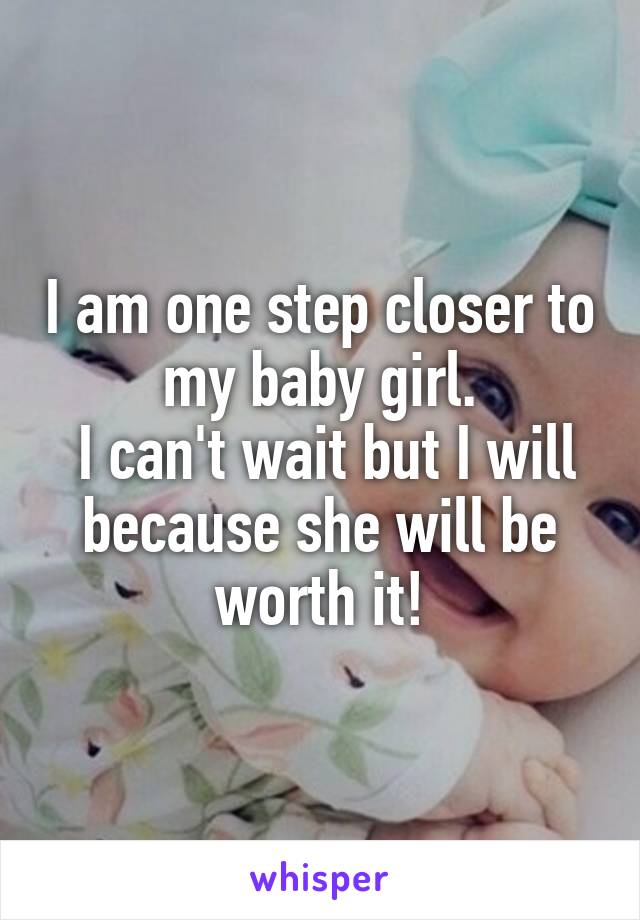 I am one step closer to my baby girl.
 I can't wait but I will because she will be worth it!