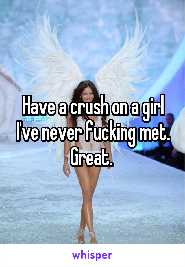 Have a crush on a girl I've never fucking met. Great. 