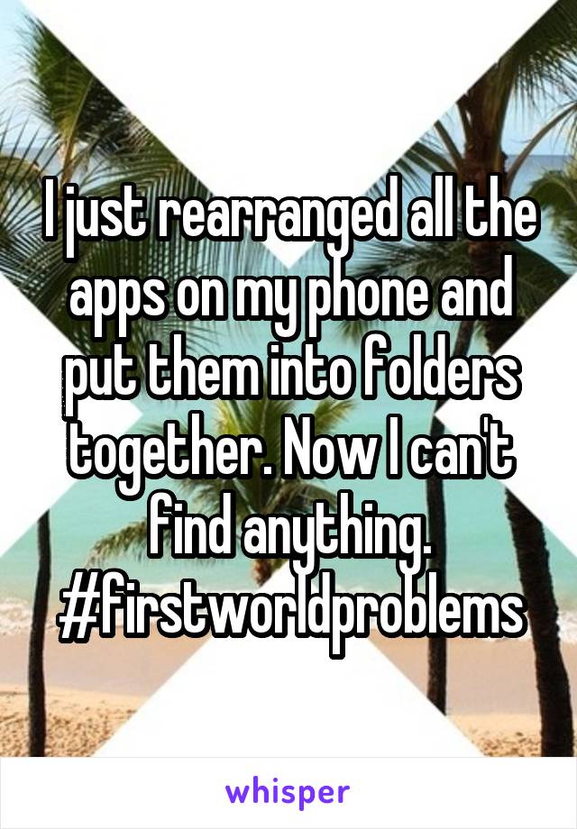 I just rearranged all the apps on my phone and put them into folders together. Now I can't find anything. #firstworldproblems